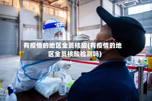 有疫情的地区全员核酸(有疫情的地区全员核酸检测吗)-第1张图片