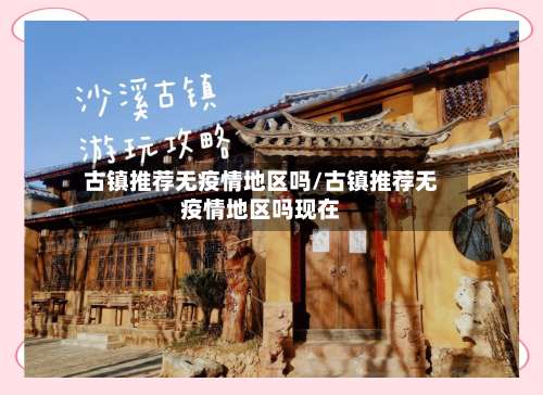 古镇推荐无疫情地区吗/古镇推荐无疫情地区吗现在-第1张图片