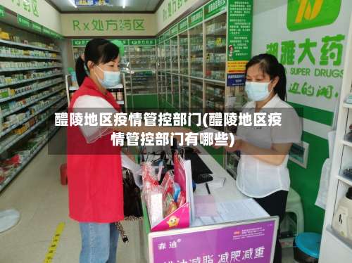 醴陵地区疫情管控部门(醴陵地区疫情管控部门有哪些)-第2张图片