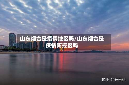 山东烟台是疫情地区吗/山东烟台是疫情防控区吗-第3张图片