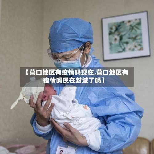 【营口地区有疫情吗现在,营口地区有疫情吗现在封城了吗】-第1张图片