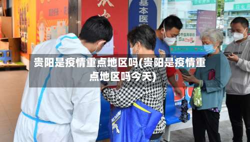 贵阳是疫情重点地区吗(贵阳是疫情重点地区吗今天)-第1张图片