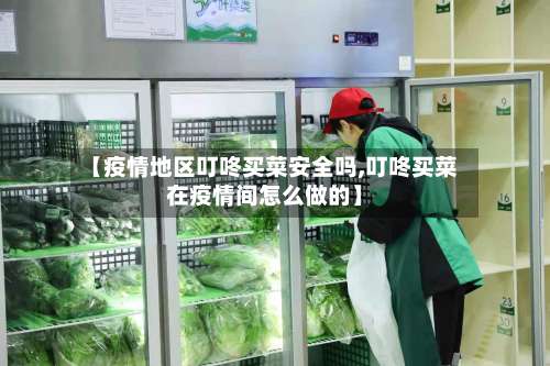 【疫情地区叮咚买菜安全吗,叮咚买菜在疫情间怎么做的】-第1张图片