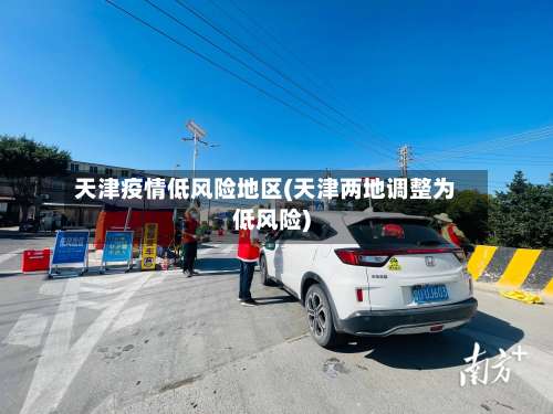 天津疫情低风险地区(天津两地调整为低风险)-第1张图片