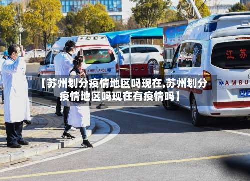 【苏州划分疫情地区吗现在,苏州划分疫情地区吗现在有疫情吗】-第1张图片