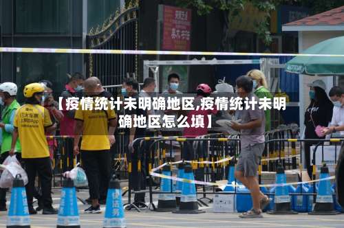 【疫情统计未明确地区,疫情统计未明确地区怎么填】-第2张图片