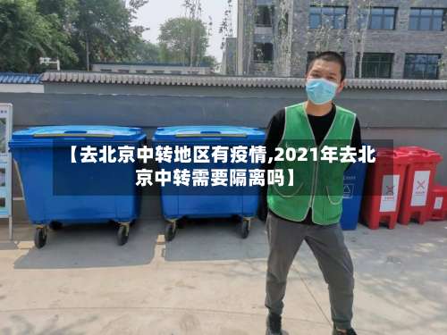【去北京中转地区有疫情,2021年去北京中转需要隔离吗】-第3张图片