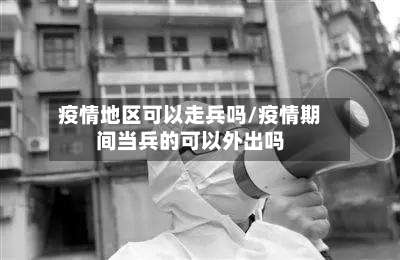 疫情地区可以走兵吗/疫情期间当兵的可以外出吗-第1张图片