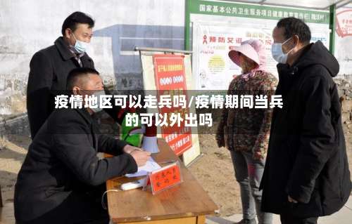 疫情地区可以走兵吗/疫情期间当兵的可以外出吗-第2张图片