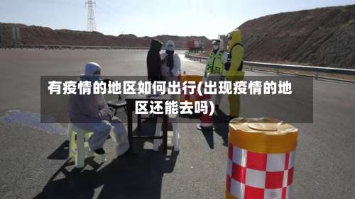 有疫情的地区如何出行(出现疫情的地区还能去吗)-第2张图片