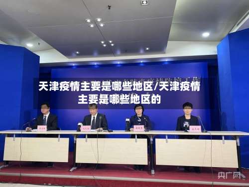 天津疫情主要是哪些地区/天津疫情主要是哪些地区的-第1张图片