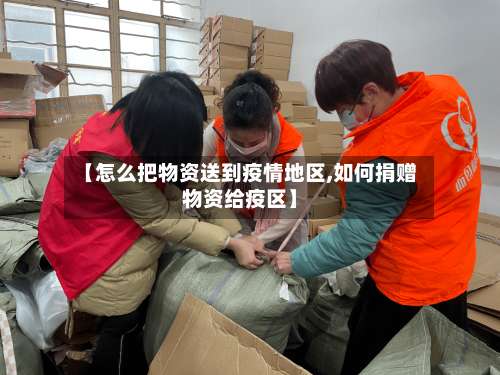 【怎么把物资送到疫情地区,如何捐赠物资给疫区】-第1张图片