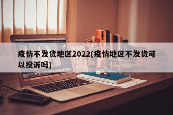疫情不发货地区2022(疫情地区不发货可以投诉吗)